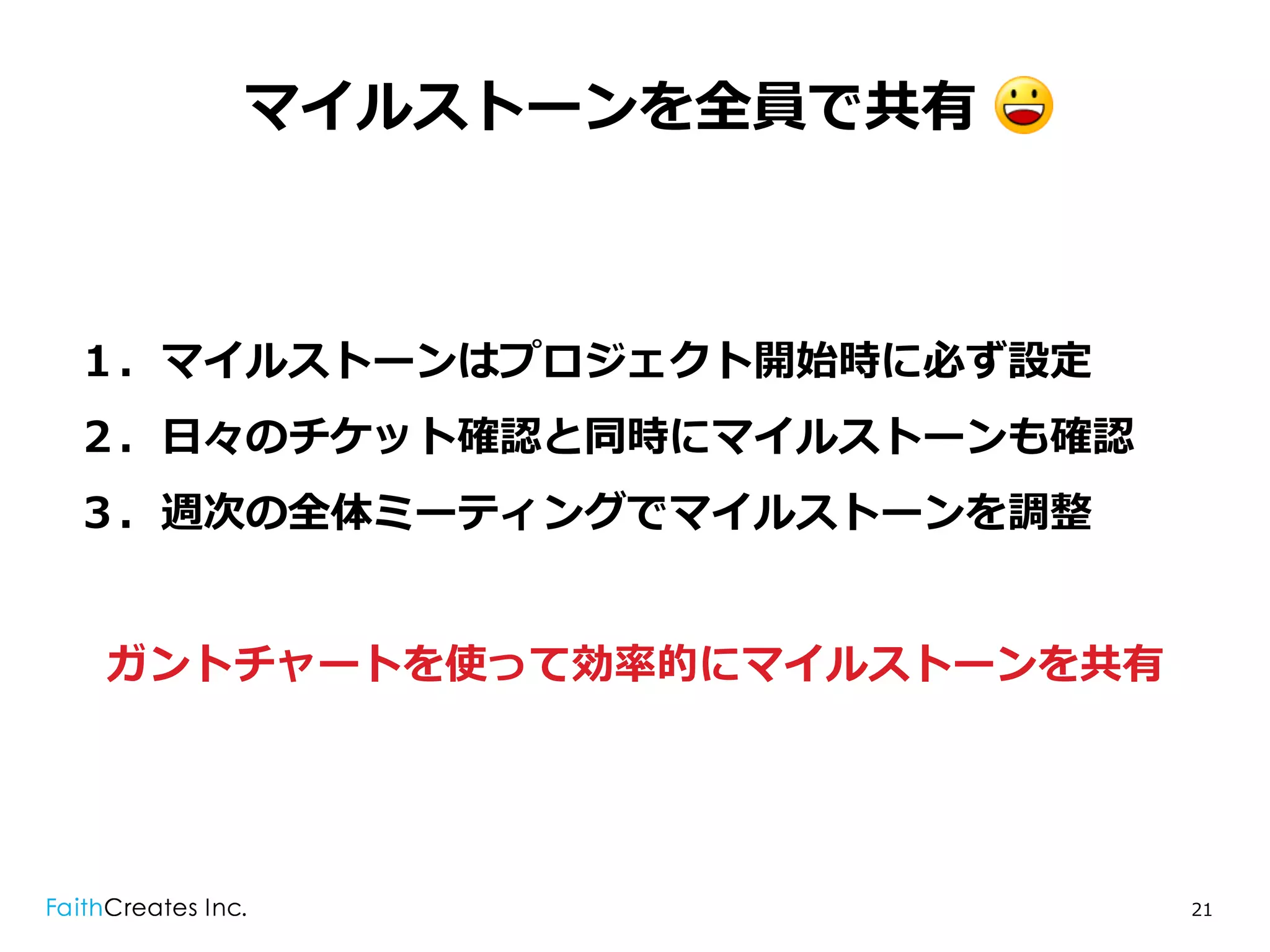 マイルストーンを全員で共有 .



１．マイルストーンはプロジェクト開始時に必ず設定
２．⽇日々のチケット確認と同時にマイルストーンも確認
３．週次の全体ミーティングでマイルストーンを調整


ガントチャートを使って効率率率的にマイルストーンを共有




                              21
 