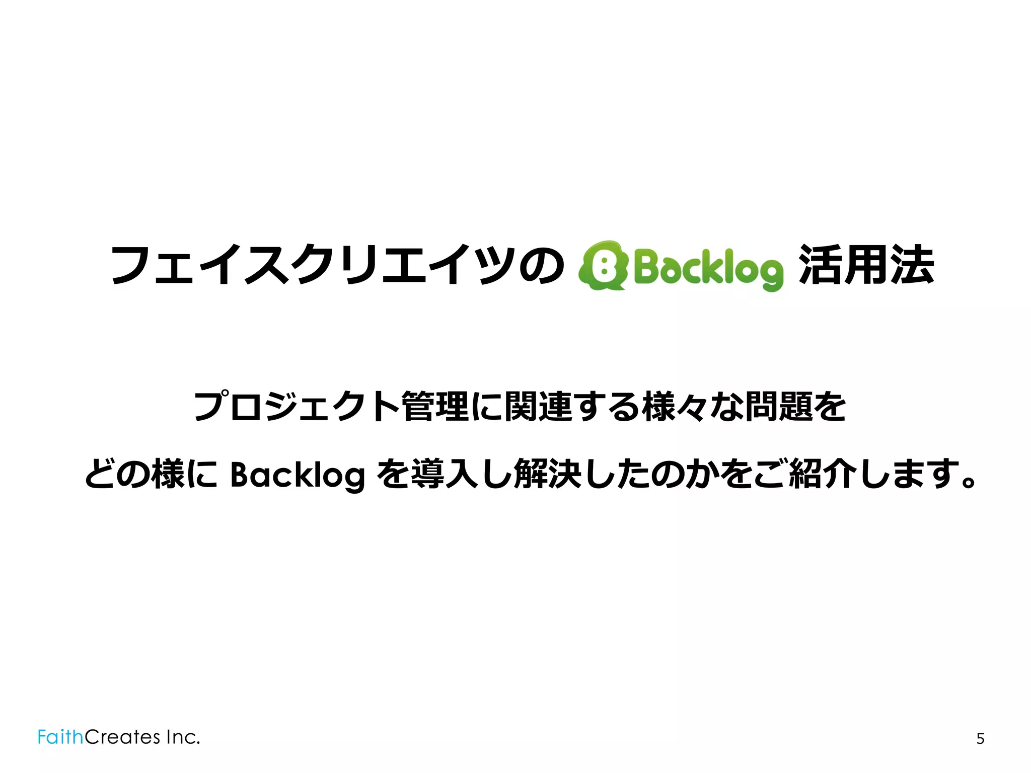 フェイスクリエイツの               活⽤用法


   プロジェクト管理理に関連する様々な問題を
どの様に Backlog を導⼊入し解決したのかをご紹介します。




                                5
 