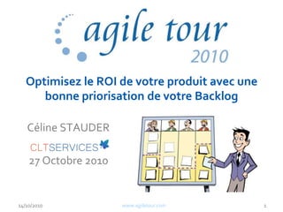 Optimisez le ROI de votre produit avec une
bonne priorisation de votre Backlog
Céline STAUDER
27 Octobre 2010
14/10/2010 www.agiletour.com 1
 