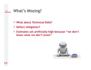 What about Technical Debt?
Defect mitigation?
Estimates set artificially high because “we don’t
know what we don’t know”
10 What’s Missing?
 