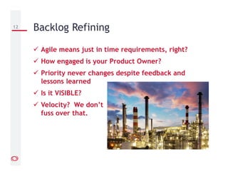 Agile means just in time requirements, right?
How engaged is your Product Owner?
Priority never changes despite feedback and
lessons learned
Is it VISIBLE?
Velocity? We don’t
fuss over that.
12 Backlog Refining
 