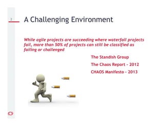 While agile projects are succeeding where waterfall projects
fail, more than 50% of projects can still be classified as
failing or challenged
The Standish Group
The Chaos Report - 2012
CHAOS Manifesto - 2013
2 A Challenging Environment
 
