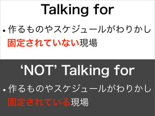 Talking for
•作るものやスケジュールがわりかし
固定されていない現場
NOT Talking for
•作るものやスケジュールがわりかし
固定されている現場
 