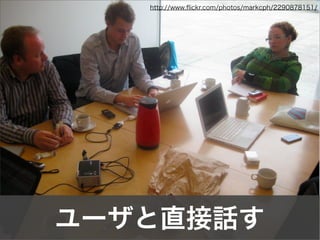 ユーザと直接話す
http://www.ﬂickr.com/photos/markcph/2290878151/
 