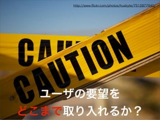 ユーザの要望を
どこまで取り入れるか？
http://www.ﬂickr.com/photos/huskyte/7512877940/
 