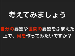 自分の要望や世間の要望をふまえた
上で、何を作ってみたいですか？
考えてみましょう
 