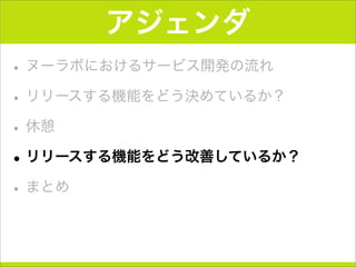 アジェンダ
•ヌーラボにおけるサービス開発の流れ
•リリースする機能をどう決めているか？
•休憩
•リリースする機能をどう改善しているか？
•まとめ
 