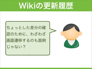 Wikiの更新履歴
ちょっとした差分の確
認のために、わざわざ
画面遷移するのも面倒
じゃない？
 