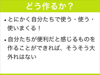 どう作るか？
•とにかく自分たちで使う・使う・
使いまくる！
•自分たちが便利だと感じるものを
作ることができれば、そうそう大
外れはない
 