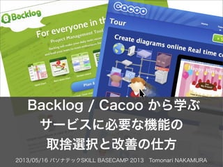 2013/05/16 パソナテックSKILL BASECAMP 2013 Tomonari NAKAMURA
Backlog / Cacoo から学ぶ
サービスに必要な機能の
取捨選択と改善の仕方
 