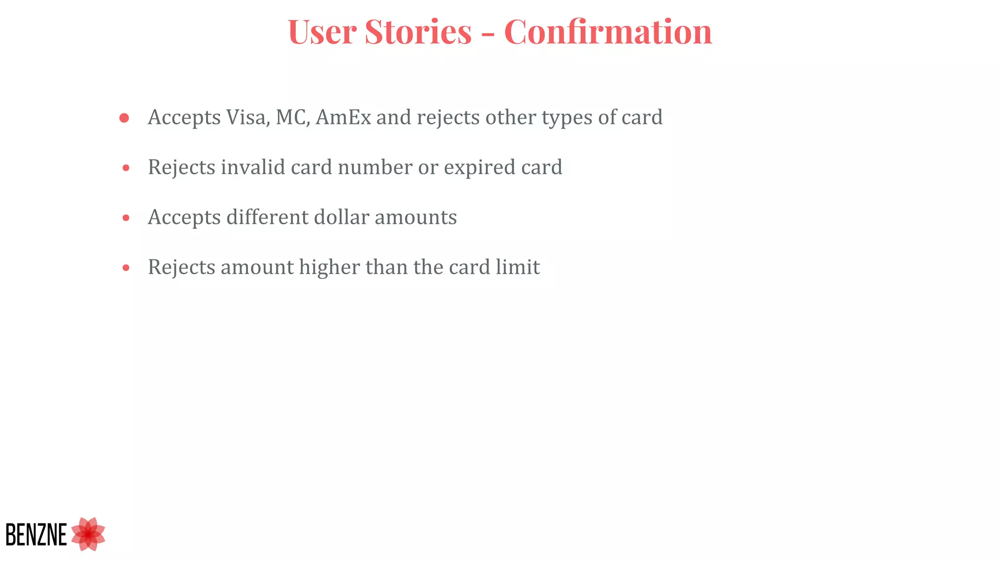 User Stories - Conﬁrmation
● Accepts Visa, MC, AmEx and rejects other types of card
• Rejects invalid card number or expired card
• Accepts different dollar amounts
• Rejects amount higher than the card limit
 