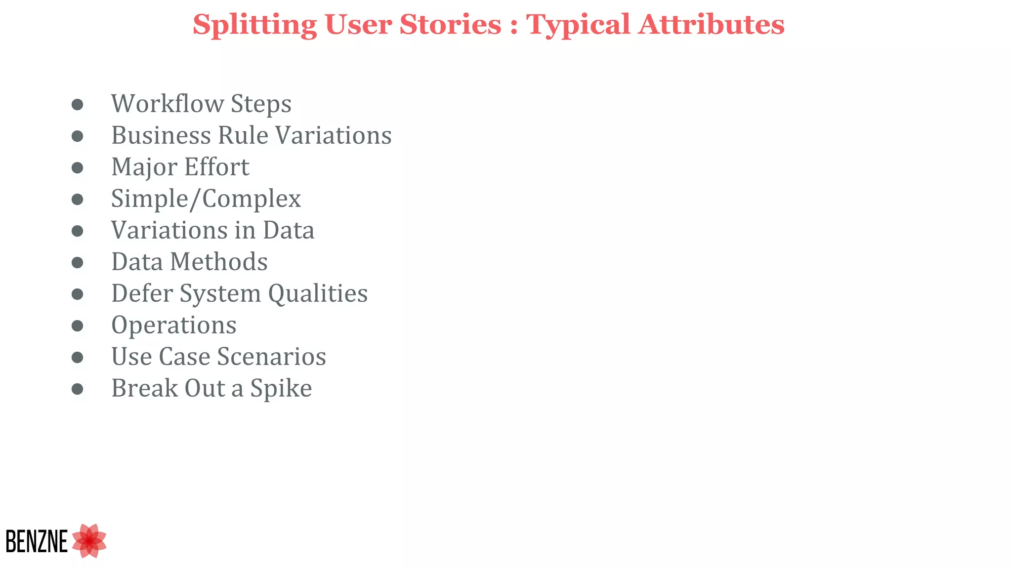 ● Workflow Steps
● Business Rule Variations
● Major Effort
● Simple/Complex
● Variations in Data
● Data Methods
● Defer System Qualities
● Operations
● Use Case Scenarios
● Break Out a Spike
Splitting User Stories : Typical Attributes
 
