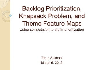 Backlog Prioritization,
Knapsack Problem, and
 Theme Feature Maps
Using computation to aid in prioritization




             Tarun Sukhani
             March 6, 2012
 