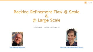 Backlog Refinement Flow @ Scale
&
@ Large Scale
3. März 2021 – Agile Breakfast Zürich
Rick.Janda@kegon.ch Marco.Wyttenbach@swisscom.ch
 