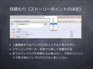 ⾒見見積もり（ストーリーポイントの決定）
• １番簡単そうなバックログを１とすると考えやすい  
• プランニングポーカーを使うと楽しく⾒見見積もれる  
• 全てのバックログを⾒見見積もる必要はない。今回のスプリン
トで取り組むバックログより少し多いくらい。
 