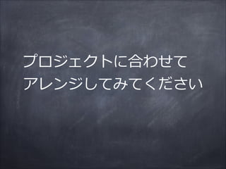 プロジェクトに合わせて  
アレンジしてみてください
 