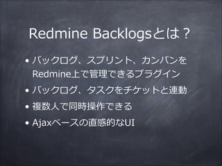 Redmine  Backlogsとは？  
• バックログ、スプリント、カンバンを
Redmine上で管理理できるプラグイン  
• バックログ、タスクをチケットと連動  
• 複数⼈人で同時操作できる  
• Ajaxベースの直感的なUI
 