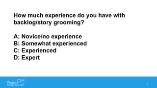How much experience do you have with
backlog/story grooming?
A: Novice/no experience
B: Somewhat experienced
C: Experienced
D: Expert
3
 