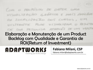 Elaboração e Manutenção de um Product Backlog com Qualidade e Garantia de ROI(Return of Investment) Fabiano Milani, CSP [email_address] 