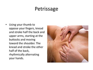Petrissage
• Using your thumb to
oppose your fingers, knead
and stroke half the back and
upper arms, starting at the
buttocks and moving
toward the shoulder. The
knead and stroke the other
half of the back,
rhythmically alternating
your hands.
 
