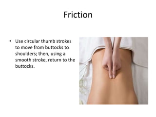 Friction
• Use circular thumb strokes
to move from buttocks to
shoulders; then, using a
smooth stroke, return to the
buttocks.
 