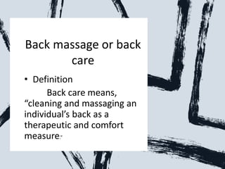 Back massage or back
care
• Definition
Back care means,
“cleaning and massaging an
individual’s back as a
therapeutic and comfort
measure.”
 