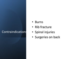 Contraindications
• Burns
• Rib fracture
• Spinal injuries
• Surgeries on back
 