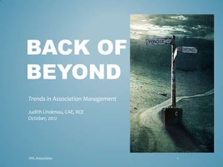 BACK OF
BEYOND
Trends in Association Management

Judith Lindenau, CAE, RCE
October, 2012




JWL Associates                     1
 