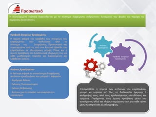 Η συγκεκριμένη ενότητα διασυνδέεται με το σύστημα διαχείρισης ανθρώπινου δυναμικού του φορέα και παρέχει τις
παρακάτω δυνατότητες.
Προβολή Στοιχείων
Εργαζομένου
Αιτήσεις
Εργαζομένου
Προβολή Στοιχείων Εργαζομένου
Η πρώτη αφορά την προβολή των στοιχείων του
εργαζομένου που αντλούνται από το
σύστημα της Διαχείρισης Προσωπικού και
συγκεκριμένα από τις από τον Ατομικό φάκελο του
εργαζομένου σε ηλεκτρονική μορφή. Όπως και η
άμεση πρόσβαση στα Αποδεικτικά πληρωμής του για
κάθε μισθολογική περίοδο και δικαιούμενες και
ληφθείσες άδειες.
Αιτήσεις Εργαζομένου
Η δεύτερη αφορά το υποσύστημα διαχείρισης
αιτήσεων εργαζομένου που μπορεί ν’ αφορούν:
- Χορήγηση Άδειας
- Έκδοσης Πιστοποιητικού
- Έκδοση Βεβαίωσης
- Αιτήσεις για το σύνολο των αναγκών του
οργανισμού
Επιπρόσθετα η πορεία των αιτήσεων του εργαζομένου
μπορεί να περάσει απ’ όλες τις διαδικασίες έγκρισης ή
απόρριψης τους, από τους εμπλεκόμενους υπευθύνους και
τμήματα. Παρέχοντας τους άμεση πρόσβαση μέσω του
συστήματος αλλά και πλήρη ενημέρωση τους για κάθε φάση
μέσω ηλεκτρονικής αλληλογραφίας.
 