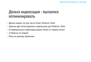 Дельта индексация - пытаемся
оптимизировать
• Делим индекс на три части Small, Medium, Main
• Храним две метки времени индексации для Medium, Main
• И периодически переиндексируем Small от первой метки
• А Medium от второй
• Пока их размер приемлем
SphinxSearch Meetup #2 @ Avito
 
