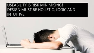 USEABILITY IS RISK MINIMISING!
DESIGN MUST BE HOLISTIC, LOGIC AND
INTUITIVE
 