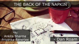 THE BACK OF THE NAPKIN
- Dan Roam
-By
Ankita Sharma
Priyanka Banerjee
 
