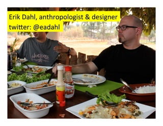 Erik	
  Dahl,	
  anthropologist	
  &	
  designer	
  
twi$er:	
  @eadahl	
  
 