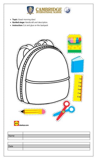 Name
Date
 Topic: Good morning class!
 Guided stage: Handicraft and description.
 Instruction: Cut and glue on the backpack
 
