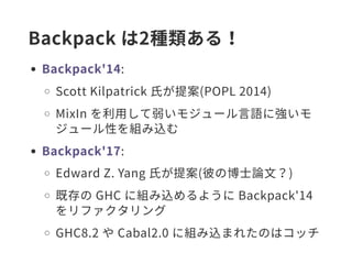 Backpack は2種類ある！
Backpack'14:
Scott Kilpatrick 氏が提案(POPL 2014)
MixIn を利用して弱いモジュール言語に強いモ
ジュール性を組み込む
Backpack'17:
Edward Z. ...