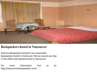 Backpackers hostel in Vancouver
America Backpackers bring for you reasonable
backpackers hostel in Vancouver. We can assure you stay
in the oldest and reputed hostel in Vancouver.
For more information visit us at:-
http://www.ameribackpackers.com/
 