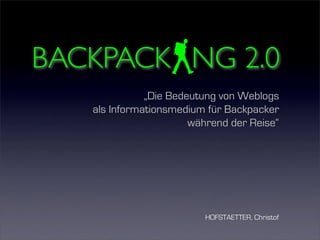 BACKPACK NG 2.0
              „Die Bedeutung von Weblogs
   als Informationsmedium für Backpacker
                       während der Reise“




                         HOFSTAETTER, Christof
 