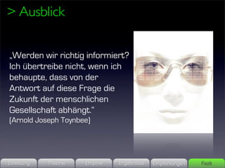> Ausblick


„Werden wir richtig informiert?
Ich übertreibe nicht, wenn ich
behaupte, dass von der
Antwort auf diese Frage die
Zukunft der menschlichen
Gesellschaft abhängt.“
(Arnold Joseph Toynbee)




Einleitung   Theorie   Empirie   Ergebnisse   Empfehlungen   Fazit
 