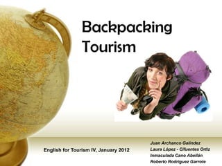 Backpacking
               Tourism




                                       Juan Archanco Galíndez
English for Tourism IV, January 2012   Laura López - Cifuentes Ortiz
                                       Inmaculada Cano Abellán
                                       Roberto Rodriguez Garrote
 