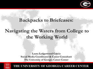 Backpacks to Briefcases:
Navigating the Waters from College to
the Working World
Laura Ledgerwood Garcia
Social Media Coordinator & Career Consultant
The University of Georgia Career Center
 