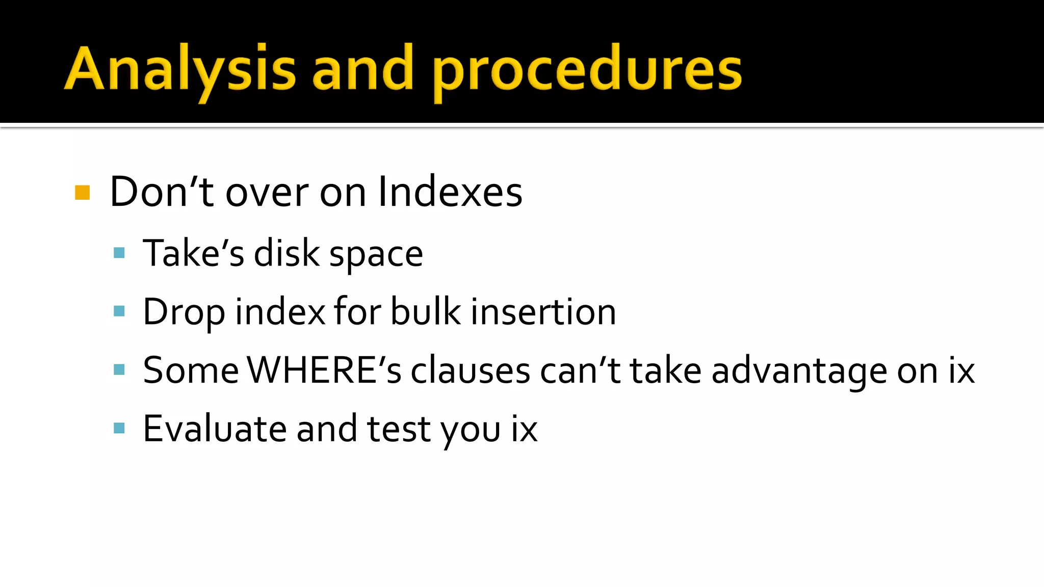    Don’t over on Indexes
     Take’s disk space
     Drop index for bulk insertion
     Some WHERE’s clauses can’t take advantage on ix
     Evaluate and test you ix
 