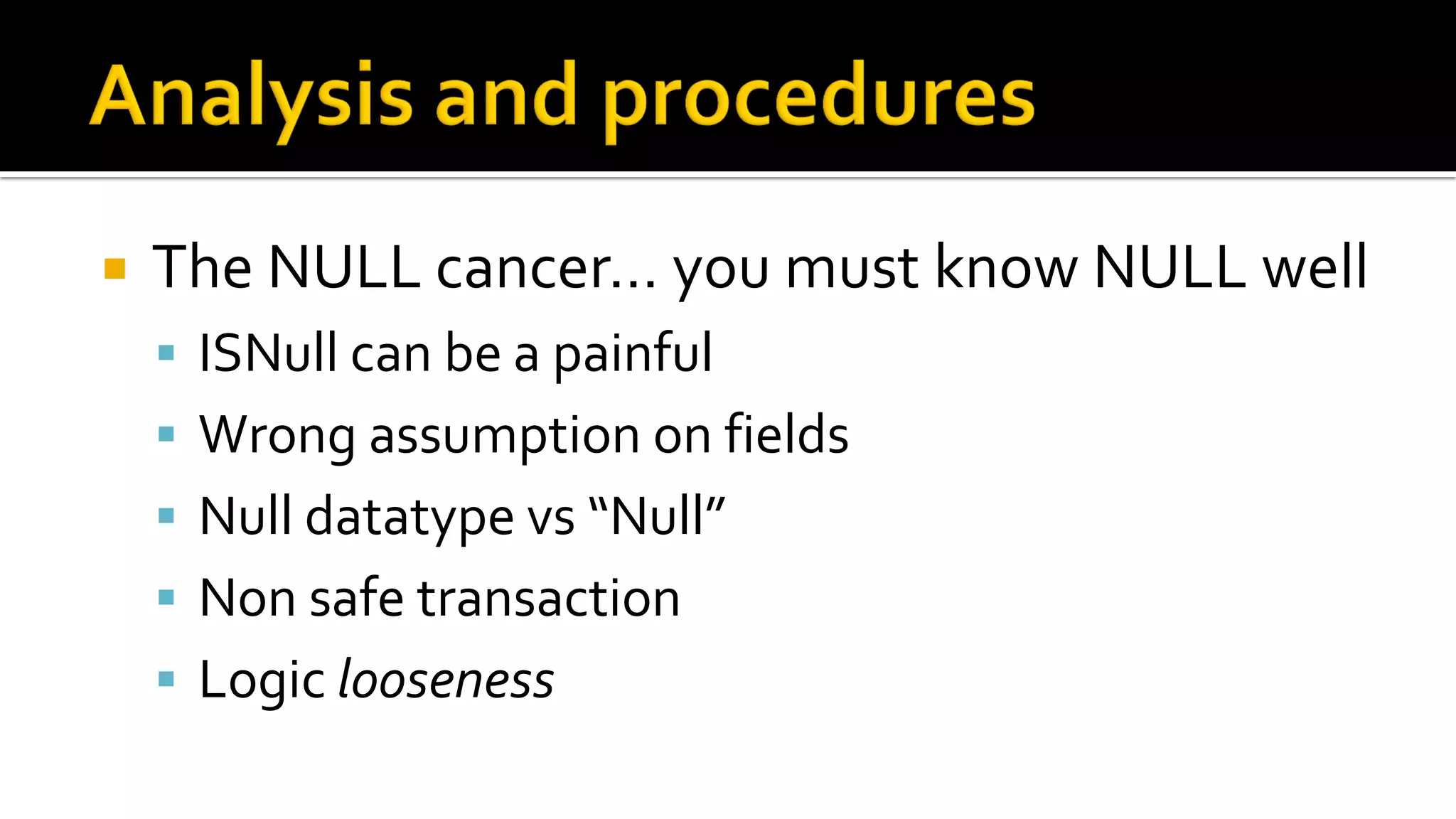    The NULL cancer… you must know NULL well
     ISNull can be a painful
     Wrong assumption on fields
     Null datatype vs “Null”
     Non safe transaction
     Logic looseness
 
