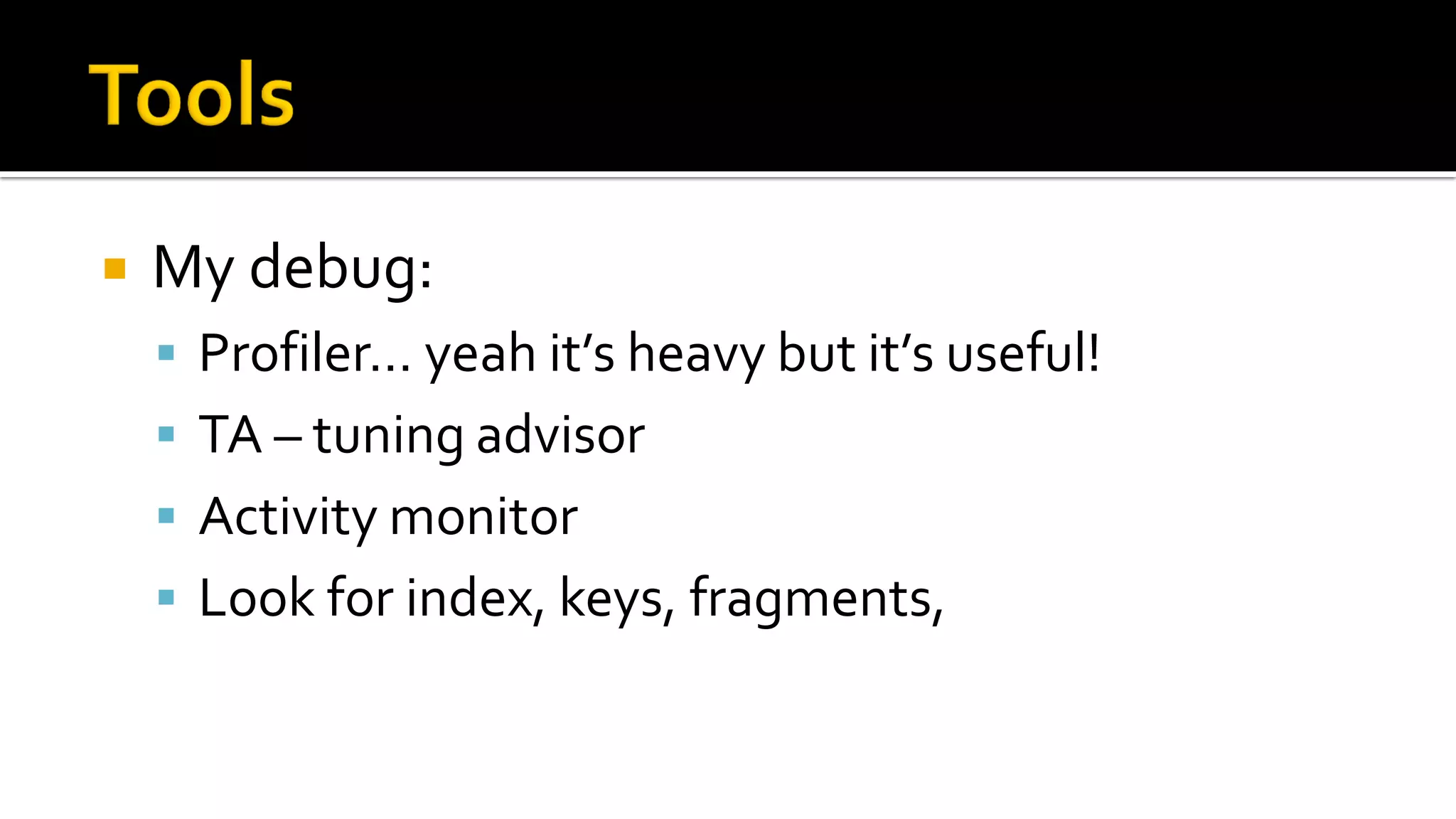    My debug:
     Profiler… yeah it’s heavy but it’s useful!
     TA – tuning advisor
     Activity monitor
     Look for index, keys, fragments,
 