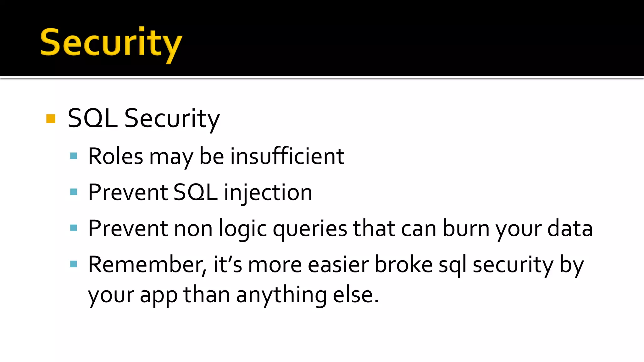    SQL Security
     Roles may be insufficient
     Prevent SQL injection
     Prevent non logic queries that can burn your data
     Remember, it’s more easier broke sql security by
     your app than anything else.
 