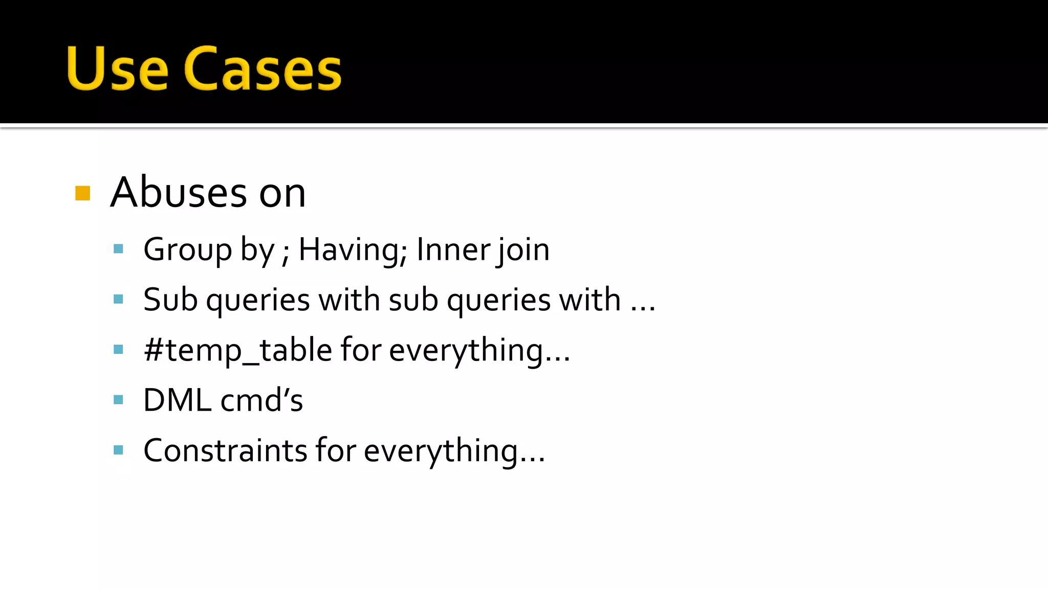    Abuses on
     Group by ; Having; Inner join
     Sub queries with sub queries with …
     #temp_table for everything…
     DML cmd’s
     Constraints for everything…
 