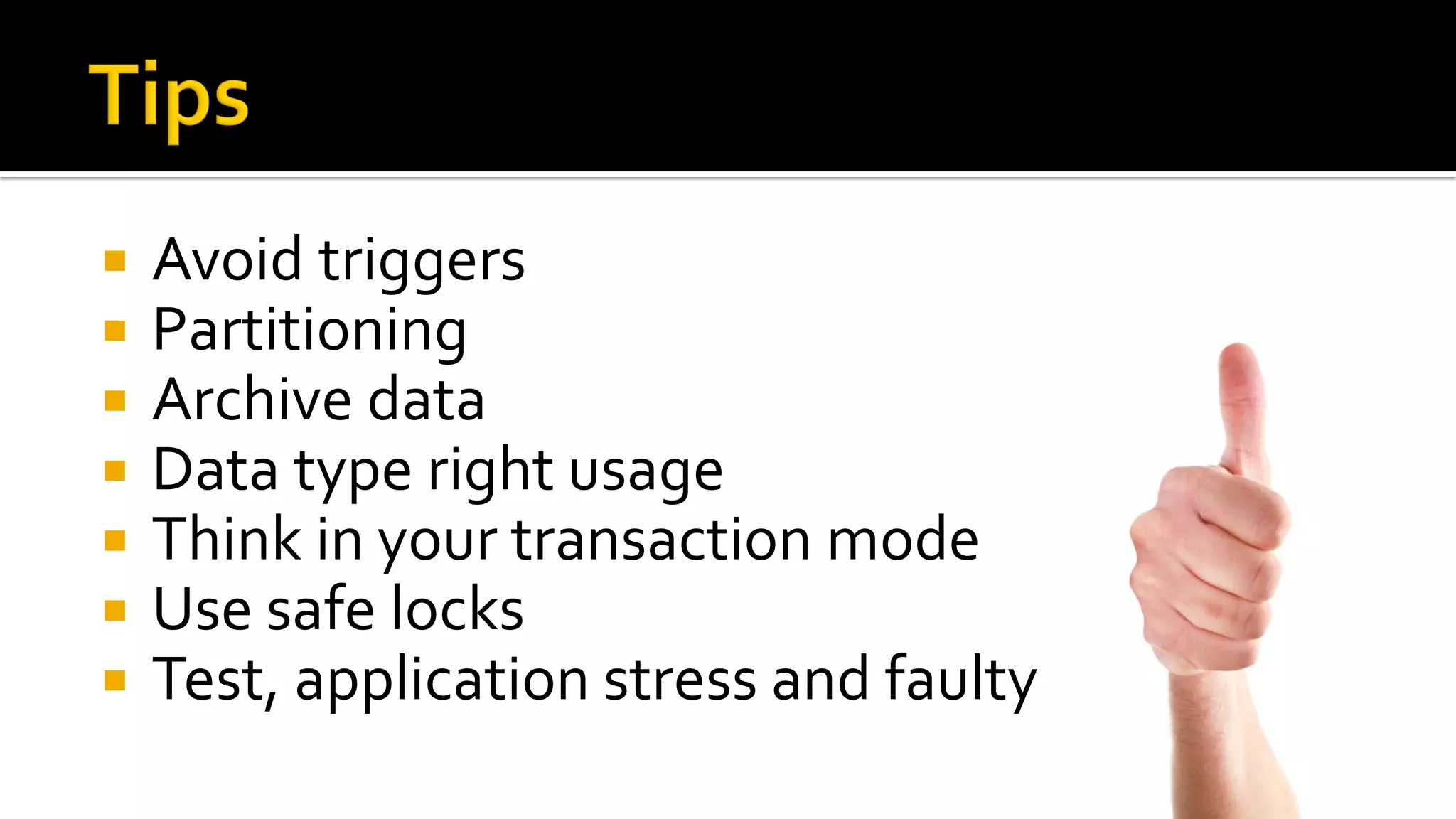    Avoid triggers
   Partitioning
   Archive data
   Data type right usage
   Think in your transaction mode
   Use safe locks
   Test, application stress and faulty
 