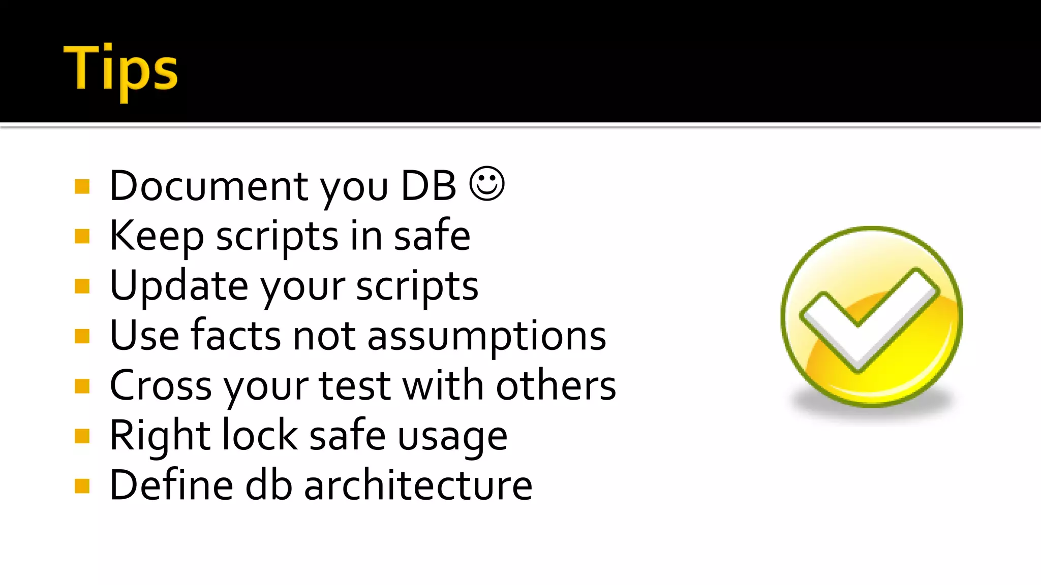    Document you DB 
   Keep scripts in safe
   Update your scripts
   Use facts not assumptions
   Cross your test with others
   Right lock safe usage
   Define db architecture
 