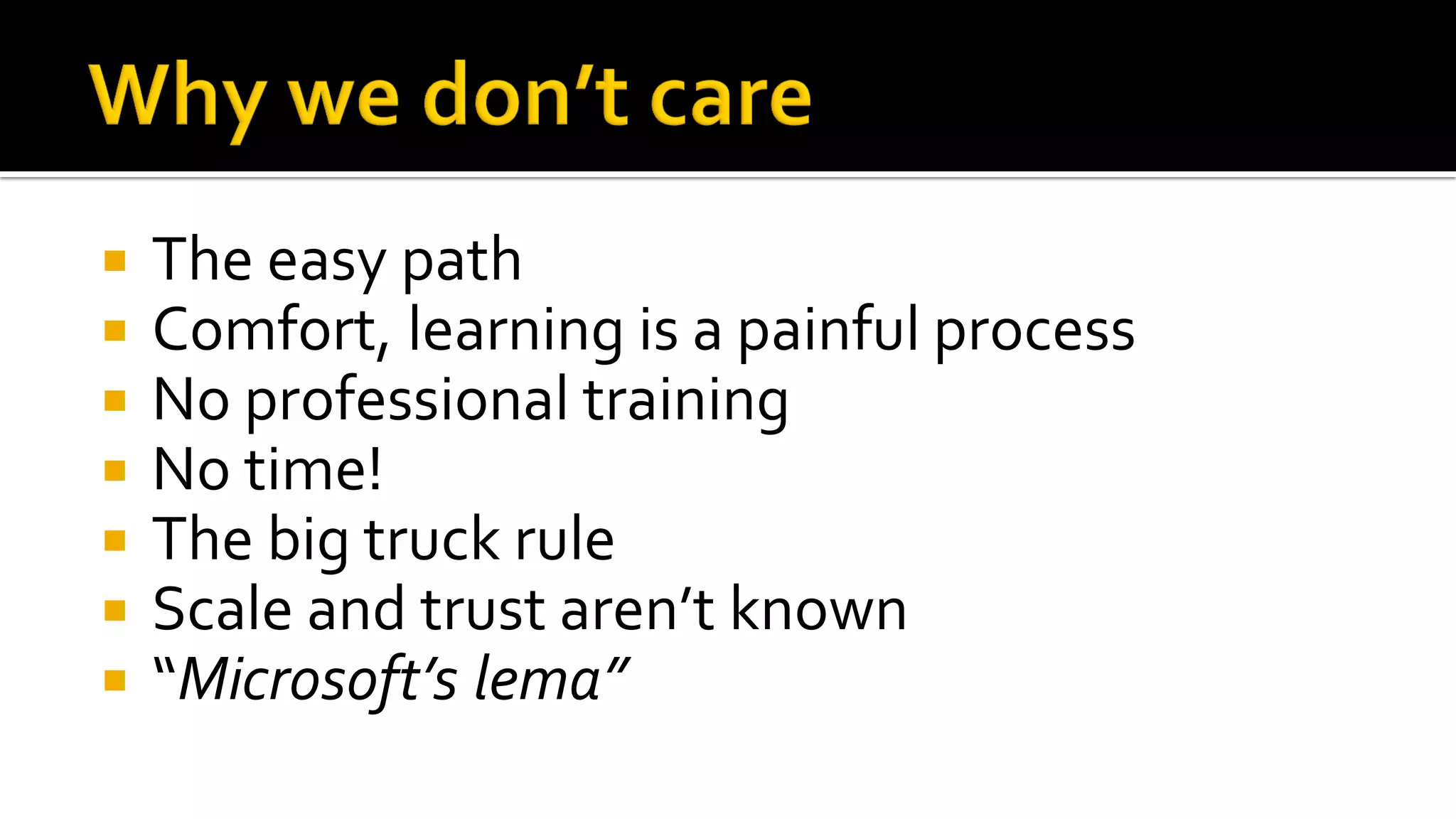    The easy path
   Comfort, learning is a painful process
   No professional training
   No time!
   The big truck rule
   Scale and trust aren’t known
   “Microsoft’s lema”
 
