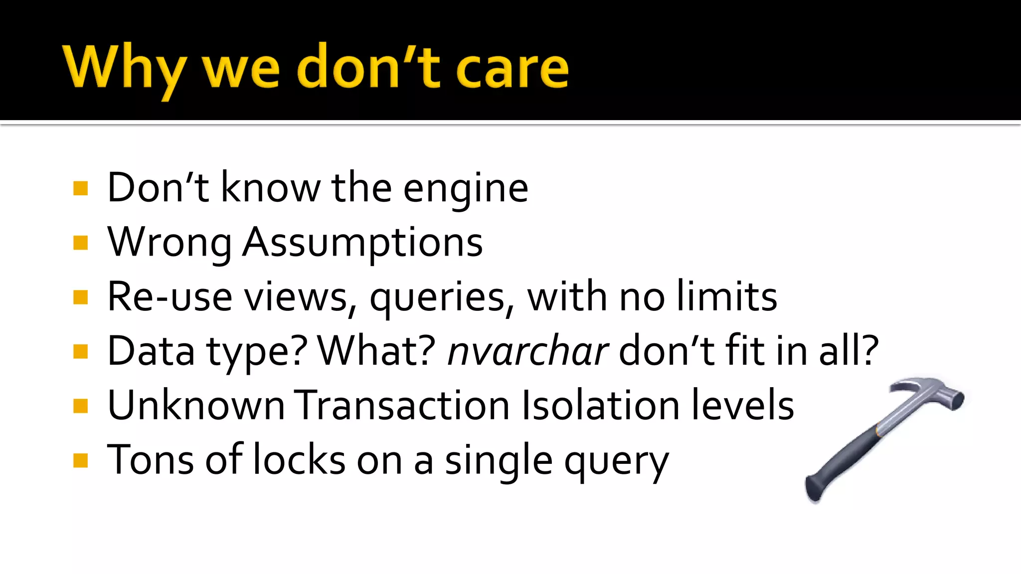    Don’t know the engine
   Wrong Assumptions
   Re-use views, queries, with no limits
   Data type? What? nvarchar don’t fit in all?
   Unknown Transaction Isolation levels
   Tons of locks on a single query
 