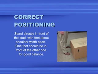 CORRECT POSITIONING <ul><li>Stand directly in front of </li></ul><ul><li>the load, with feet about  </li></ul><ul><li>shou...